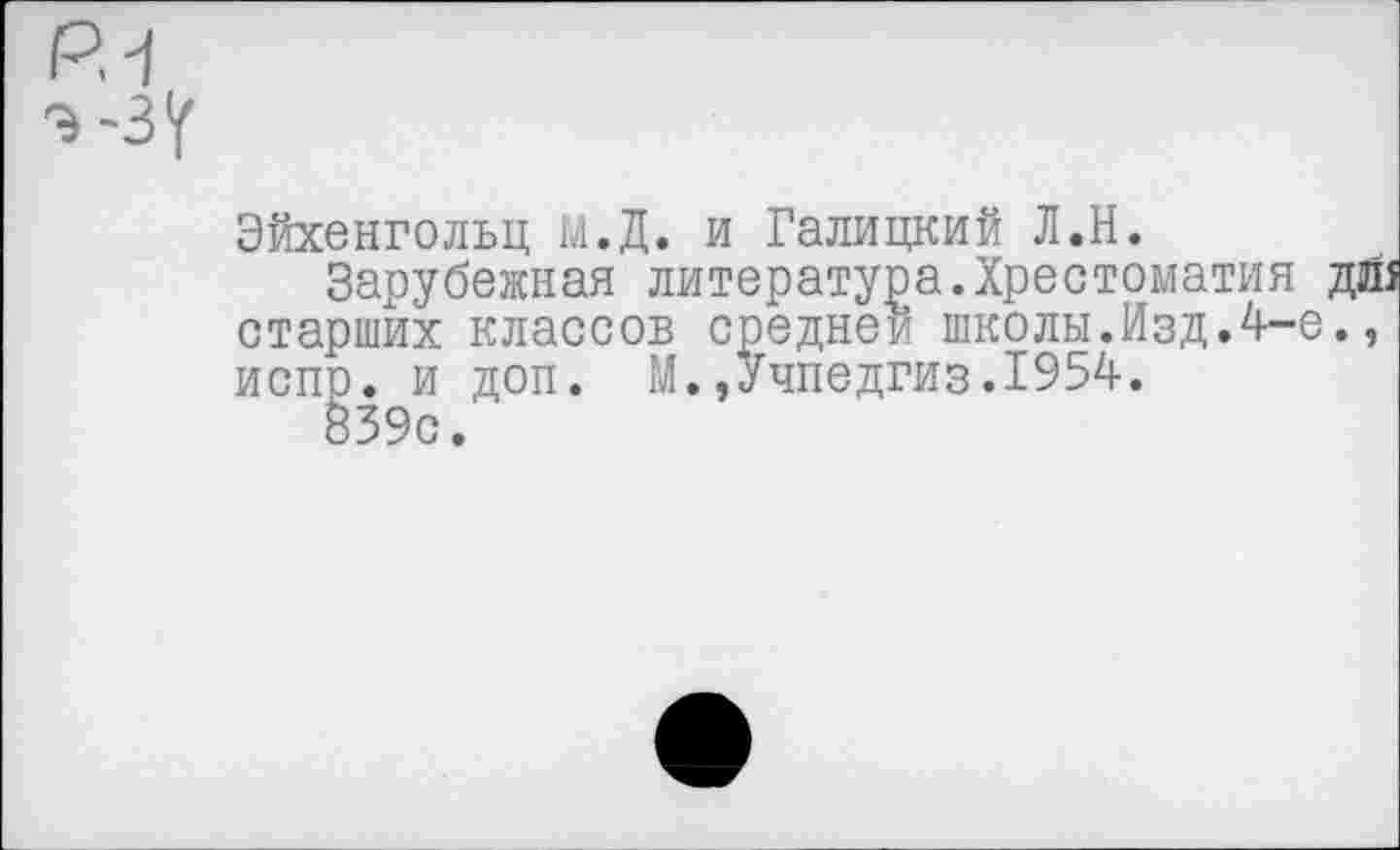 ﻿Р1
Э-ЗУ
Эйхенгольц М.Д. и Галицкий Л.Н.
Зарубежная литература.Хрестоматия дй старших классов средней школы.Изд.4-е., испр. и доп. М.»Учпедгиз.1954.
839с.